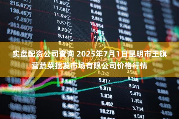 实盘配资公司查询 2025年7月1日昆明市王旗营蔬菜批发市场有限公司价格行情
