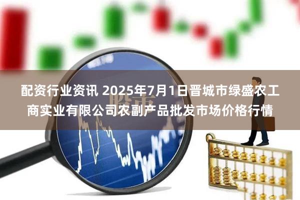配资行业资讯 2025年7月1日晋城市绿盛农工商实业有限公司农副产品批发市场价格行情