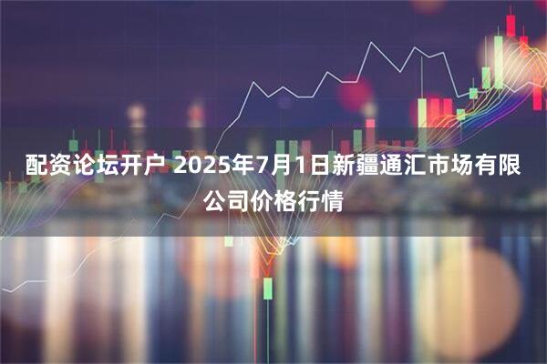 配资论坛开户 2025年7月1日新疆通汇市场有限公司价格行情