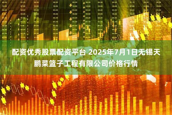 配资优秀股票配资平台 2025年7月1日无锡天鹏菜篮子工程有限公司价格行情