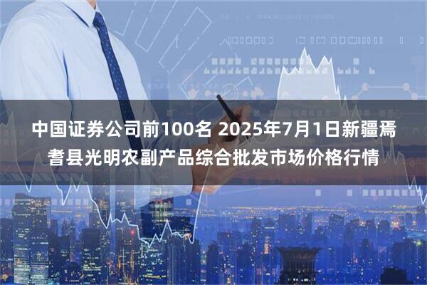 中国证券公司前100名 2025年7月1日新疆焉耆县光明农副产品综合批发市场价格行情