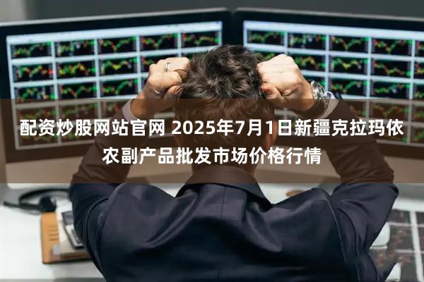 配资炒股网站官网 2025年7月1日新疆克拉玛依农副产品批发市场价格行情