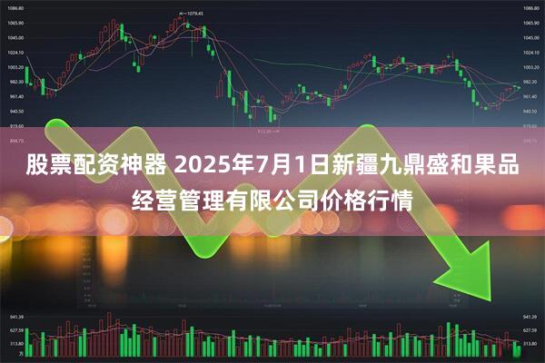 股票配资神器 2025年7月1日新疆九鼎盛和果品经营管理有限公司价格行情
