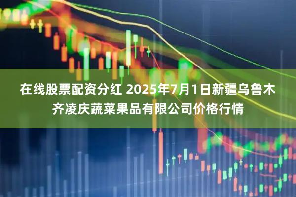 在线股票配资分红 2025年7月1日新疆乌鲁木齐凌庆蔬菜果品有限公司价格行情