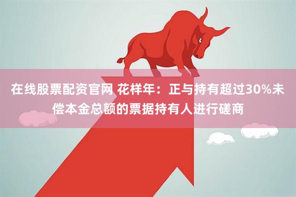 在线股票配资官网 花样年：正与持有超过30%未偿本金总额的票据持有人进行磋商