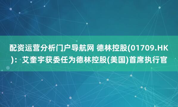 配资运营分析门户导航网 德林控股(01709.HK)：艾奎宇获委任为德林控股(美国)首席执行官