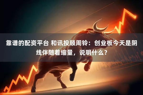 靠谱的配资平台 和讯投顾周铃：创业板今天是阴线伴随着缩量，说明什么？