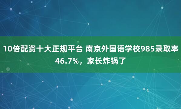 10倍配资十大正规平台 南京外国语学校985录取率46.7%，家长炸锅了