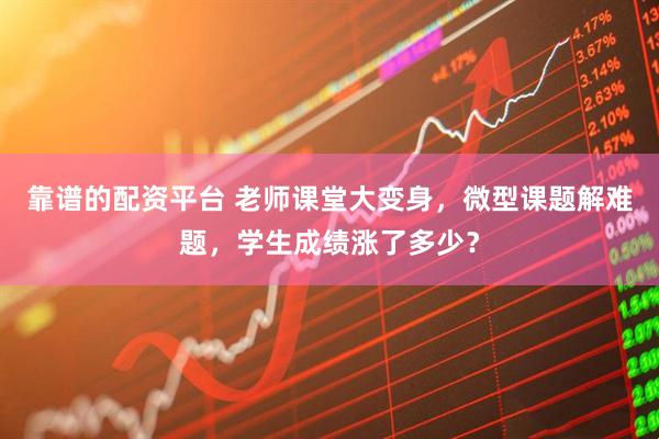 靠谱的配资平台 老师课堂大变身，微型课题解难题，学生成绩涨了多少？