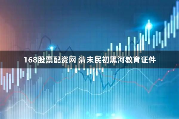 168股票配资网 清末民初黑河教育证件