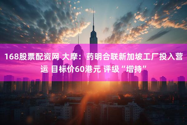 168股票配资网 大摩：药明合联新加坡工厂投入营运 目标价60港元 评级“增持”
