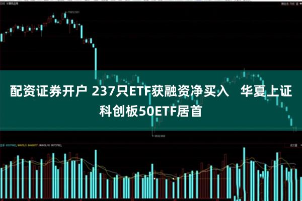 配资证券开户 237只ETF获融资净买入   华夏上证科创板50ETF居首