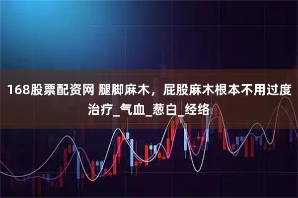 168股票配资网 腿脚麻木，屁股麻木根本不用过度治疗_气血_葱白_经络