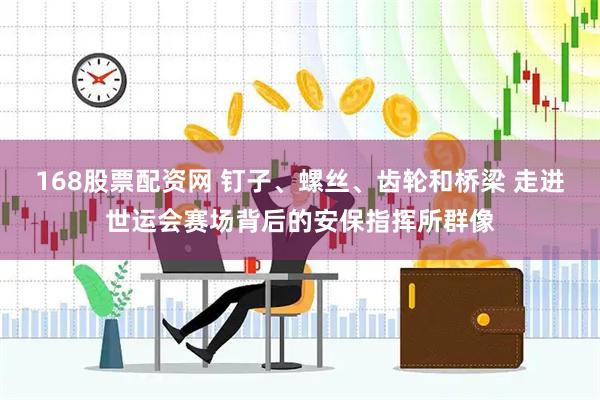 168股票配资网 钉子、螺丝、齿轮和桥梁 走进世运会赛场背后的安保指挥所群像