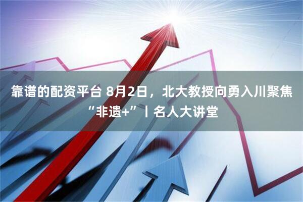 靠谱的配资平台 8月2日，北大教授向勇入川聚焦“非遗+”丨名人大讲堂