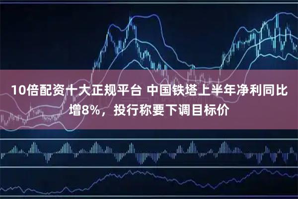 10倍配资十大正规平台 中国铁塔上半年净利同比增8%，投行称要下调目标价