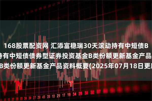 168股票配资网 汇添富稳瑞30天滚动持有中短债B: 汇添富稳瑞30天滚动持有中短债债券型证券投资基金B类份额更新基金产品资料概要(2025年07月18日更新)