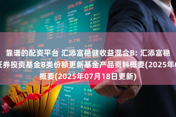 靠谱的配资平台 汇添富稳健收益混合B: 汇添富稳健收益混合型证券投资基金B类份额更新基金产品资料概要(2025年07月18日更新)