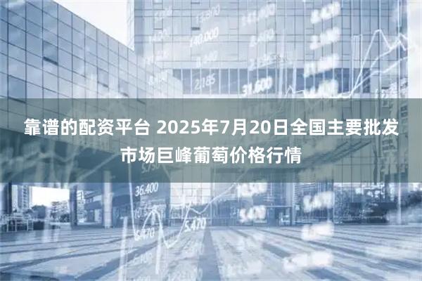 靠谱的配资平台 2025年7月20日全国主要批发市场巨峰葡萄价格行情