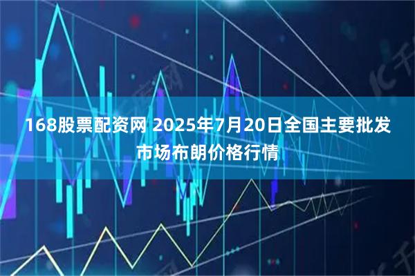 168股票配资网 2025年7月20日全国主要批发市场布朗价格行情