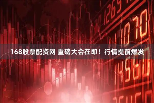 168股票配资网 重磅大会在即！行情提前爆发