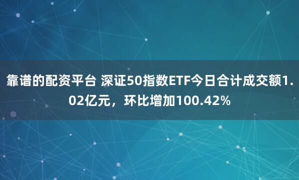 靠谱的配资平台 深证50指数ETF今日合计成交额1.02亿元，环比增加100.42%