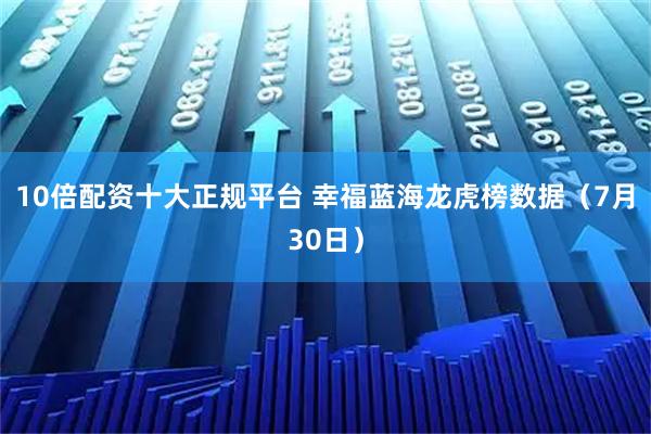 10倍配资十大正规平台 幸福蓝海龙虎榜数据（7月30日）