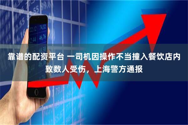 靠谱的配资平台 一司机因操作不当撞入餐饮店内致数人受伤，上海警方通报