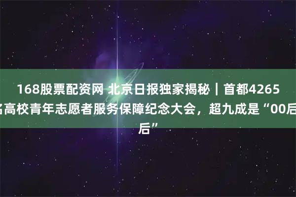168股票配资网 北京日报独家揭秘｜首都4265名高校青年志愿者服务保障纪念大会，超九成是“00后”
