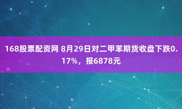 168股票配资网 8月29日对二甲苯期货收盘下跌0.17%，报6878元