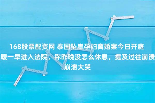 168股票配资网 泰国坠崖孕妇离婚案今日开庭 王暖暖一早进入法院，称昨晚没怎么休息，提及过往崩溃大哭