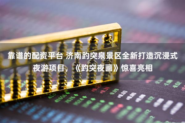 靠谱的配资平台 济南趵突泉景区全新打造沉浸式夜游项目，《趵突夜画》惊喜亮相