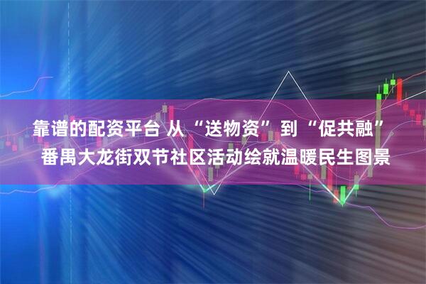 靠谱的配资平台 从 “送物资” 到 “促共融”  番禺大龙街双节社区活动绘就温暖民生图景