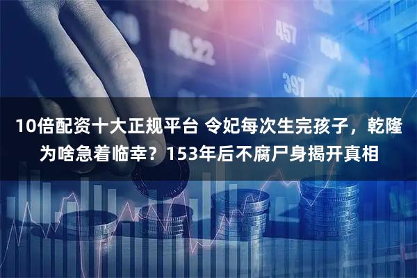 10倍配资十大正规平台 令妃每次生完孩子，乾隆为啥急着临幸？153年后不腐尸身揭开真相