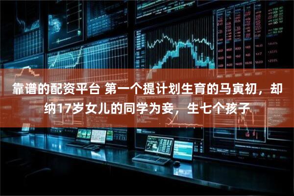 靠谱的配资平台 第一个提计划生育的马寅初，却纳17岁女儿的同学为妾，生七个孩子