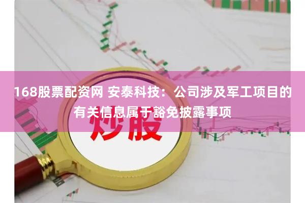 168股票配资网 安泰科技：公司涉及军工项目的有关信息属于豁免披露事项