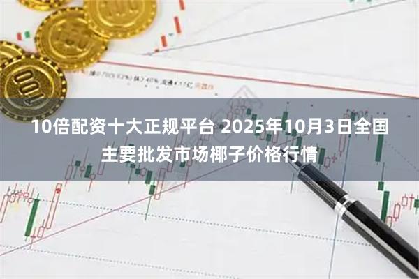 10倍配资十大正规平台 2025年10月3日全国主要批发市场椰子价格行情