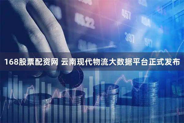 168股票配资网 云南现代物流大数据平台正式发布