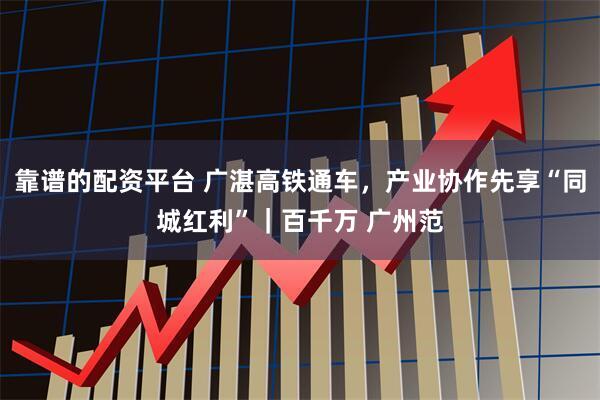 靠谱的配资平台 广湛高铁通车，产业协作先享“同城红利”｜百千万 广州范