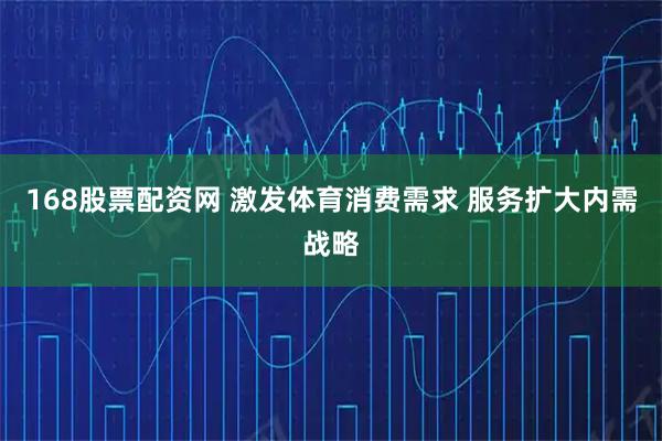 168股票配资网 激发体育消费需求 服务扩大内需战略